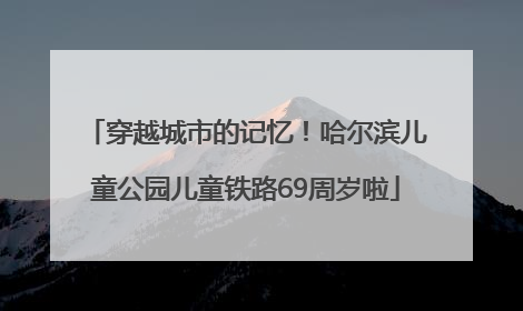 穿越城市的记忆！哈尔滨儿童公园儿童铁路69周岁啦