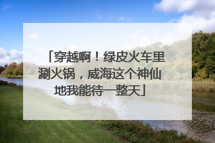 穿越啊！绿皮火车里涮火锅，威海这个神仙地我能待一整天