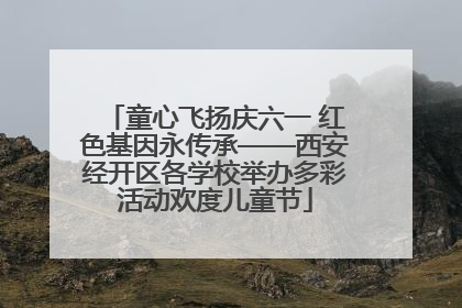 童心飞扬庆六一 红色基因永传承——西安经开区各学校举办多彩活动欢度儿童节