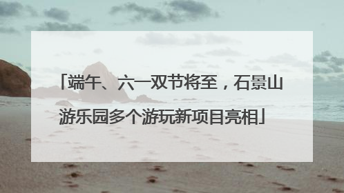 端午、六一双节将至，石景山游乐园多个游玩新项目亮相