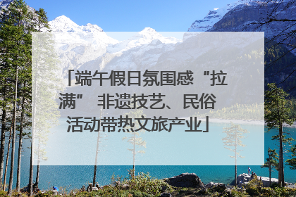 端午假日氛围感“拉满” 非遗技艺、民俗活动带热文旅产业