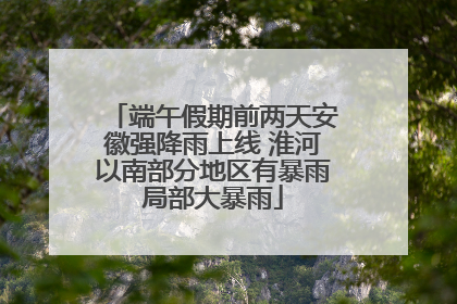 端午假期前两天安徽强降雨上线 淮河以南部分地区有暴雨局部大暴雨
