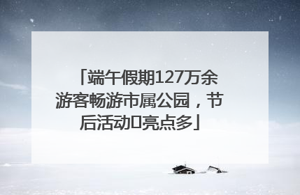 端午假期127万余游客畅游市属公园，节后活动﻿亮点多