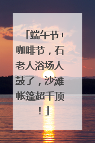 端午节+咖啡节，石老人浴场人鼓了，沙滩帐篷超千顶！