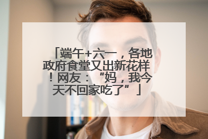 端午+六一，各地政府食堂又出新花样！网友：“妈，我今天不回家吃了”
