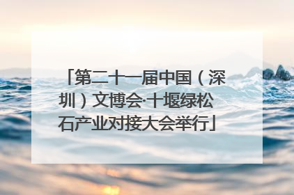 第二十一届中国（深圳）文博会·十堰绿松石产业对接大会举行