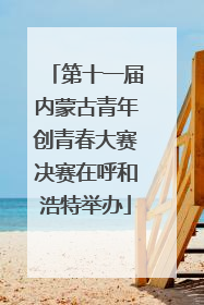 第十一届内蒙古青年创青春大赛决赛在呼和浩特举办
