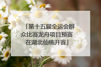 第十五届全运会群众比赛龙舟项目预赛在湖北仙桃开赛