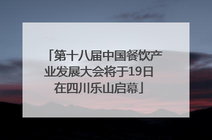 第十八届中国餐饮产业发展大会将于19日在四川乐山启幕