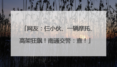 网友：仨小伙、一辆摩托、高架狂飙！南通交警：查！