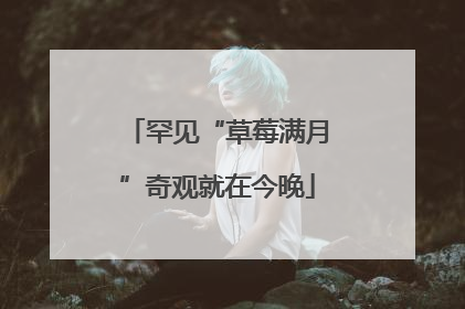 罕见“草莓满月”奇观就在今晚