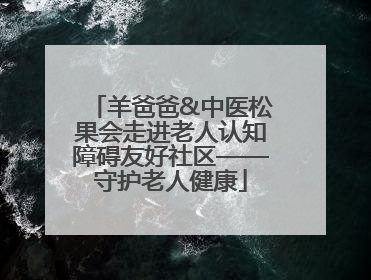 羊爸爸&中医松果会走进老人认知障碍友好社区——守护老人健康