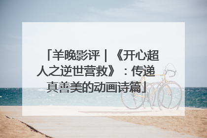 羊晚影评｜《开心超人之逆世营救》：传递真善美的动画诗篇