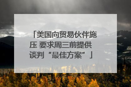 美国向贸易伙伴施压 要求周三前提供谈判“最佳方案”