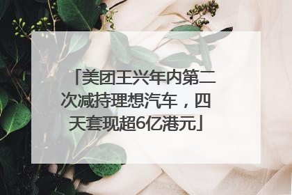 美团王兴年内第二次减持理想汽车，四天套现超6亿港元