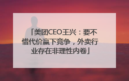 美团CEO王兴：要不惜代价赢下竞争，外卖行业存在非理性内卷
