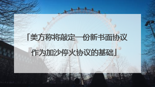 美方称将敲定一份新书面协议 作为加沙停火协议的基础