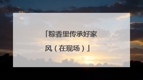 粽香里传承好家风（在现场）