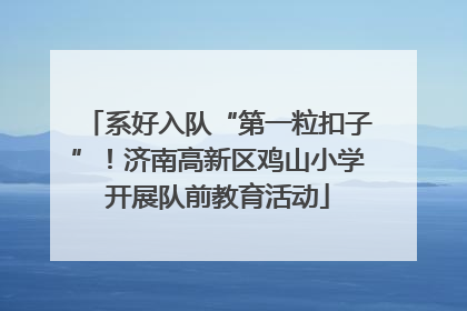 系好入队“第一粒扣子”！济南高新区鸡山小学开展队前教育活动