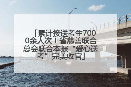 累计接送考生7000余人次！省慈善联合总会联合本报“爱心送考”完美收官