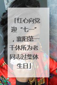 红心向党迎“七一”，襄阳第一干休所为老同志过集体生日