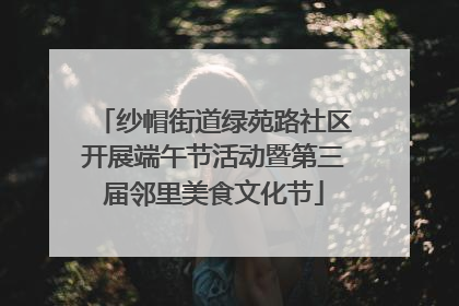 纱帽街道绿苑路社区开展端午节活动暨第三届邻里美食文化节