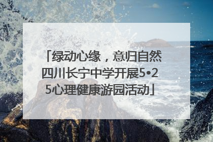 绿动心缘，意归自然 四川长宁中学开展5•25心理健康游园活动
