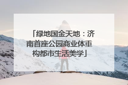 绿地国金天地：济南首座公园商业体重构都市生活美学