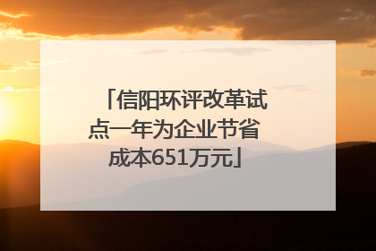 信阳环评改革试点一年为企业节省成本651万元