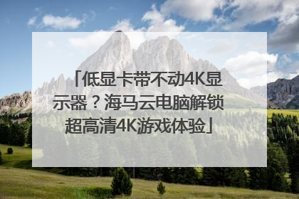 低显卡带不动4K显示器？海马云电脑解锁超高清4K游戏体验