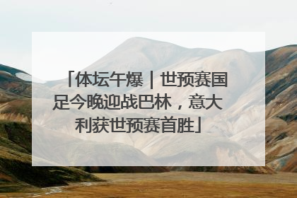 体坛午爆｜世预赛国足今晚迎战巴林，意大利获世预赛首胜