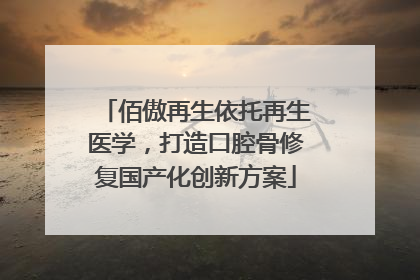 佰傲再生依托再生医学，打造口腔骨修复国产化创新方案