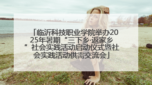 临沂科技职业学院举办2025年暑期“三下乡·返家乡”社会实践活动启动仪式暨社会实践活动供需交流会
