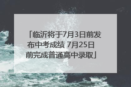临沂将于7月3日前发布中考成绩 7月25日前完成普通高中录取