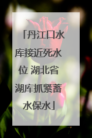 丹江口水库接近死水位 湖北省湖库抓紧蓄水保水
