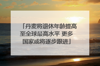 丹麦将退休年龄提高至全球最高水平 更多国家或将逐步跟进
