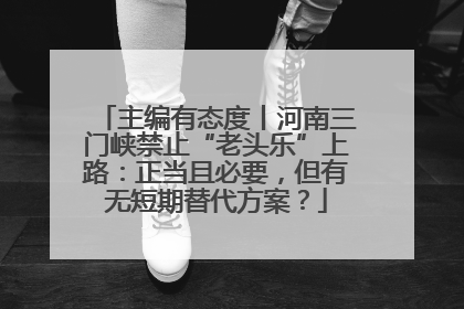 主编有态度丨河南三门峡禁止“老头乐”上路：正当且必要，但有无短期替代方案？