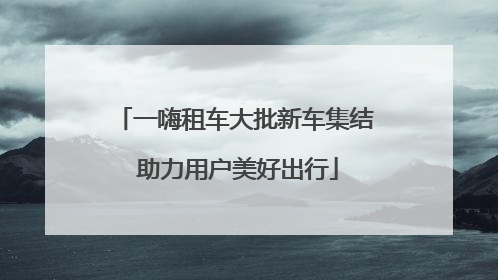 一嗨租车大批新车集结 助力用户美好出行