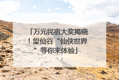 万元民宿大奖揭晓！望仙谷“仙侠世界”等你来体验
