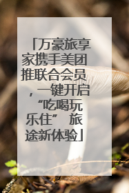 万豪旅享家携手美团推联合会员，一键开启 “吃喝玩乐住” 旅途新体验