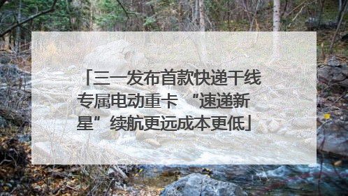 三一发布首款快递干线专属电动重卡 “速递新星”续航更远成本更低