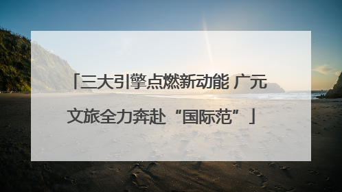 三大引擎点燃新动能 广元文旅全力奔赴“国际范”