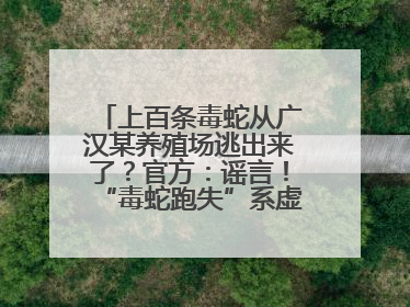 上百条毒蛇从广汉某养殖场逃出来了？官方：谣言！“毒蛇跑失”系虚构丨云辟谣