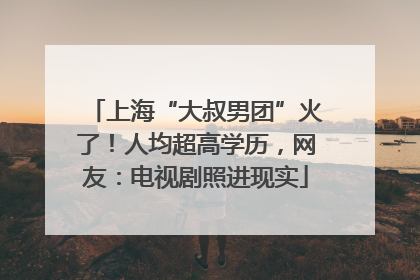 上海“大叔男团”火了!人均超高学历,网友:电视剧照进现实