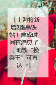 上海将新增2座高铁站！建成时间有消息了，地铁“换乘王”可直达→