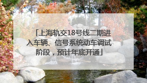 上海轨交18号线二期进入车辆、信号系统动车调试阶段，预计年底开通