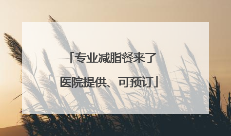 专业减脂餐来了 医院提供、可预订