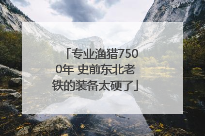 专业渔猎7500年 史前东北老铁的装备太硬了