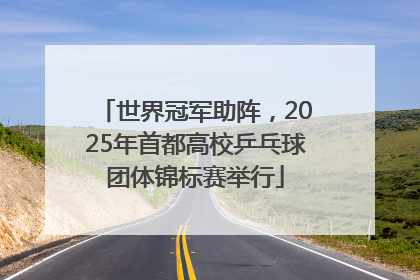 世界冠军助阵，2025年首都高校乒乓球团体锦标赛举行
