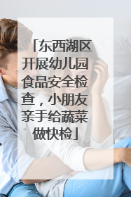 东西湖区开展幼儿园食品安全检查，小朋友亲手给蔬菜做快检